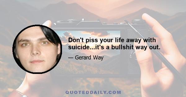 Don't piss your life away with suicide...it's a bullshit way out.