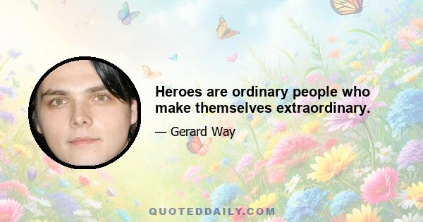 Heroes are ordinary people who make themselves extraordinary.