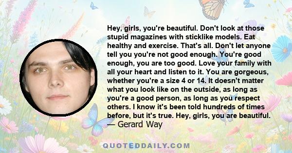 Hey, girls, you're beautiful. Don't look at those stupid magazines with sticklike models. Eat healthy and exercise. That's all. Don't let anyone tell you you're not good enough. You're good enough, you are too good.