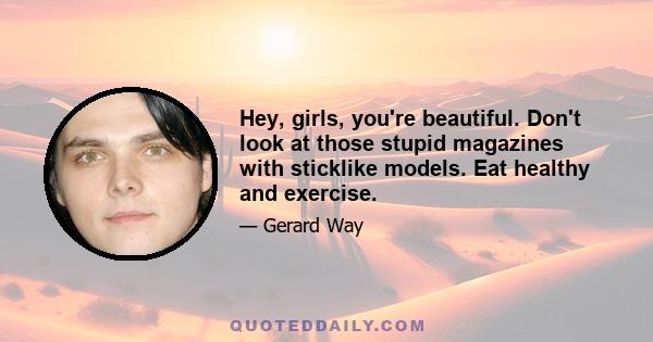 Hey, girls, you're beautiful. Don't look at those stupid magazines with sticklike models. Eat healthy and exercise.