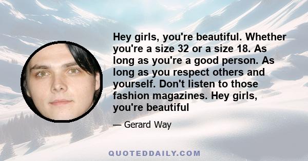 Hey girls, you're beautiful. Whether you're a size 32 or a size 18. As long as you're a good person. As long as you respect others and yourself. Don't listen to those fashion magazines. Hey girls, you're beautiful