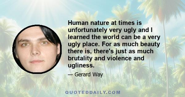 Human nature at times is unfortunately very ugly and I learned the world can be a very ugly place. For as much beauty there is, there's just as much brutality and violence and ugliness.