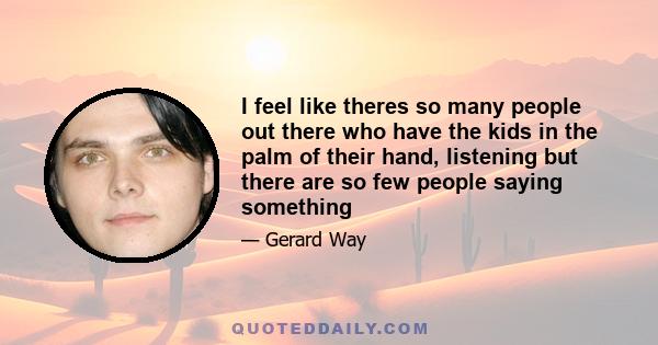 I feel like theres so many people out there who have the kids in the palm of their hand, listening but there are so few people saying something