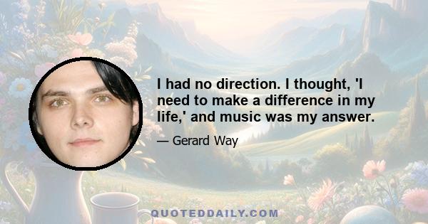 I had no direction. I thought, 'I need to make a difference in my life,' and music was my answer.