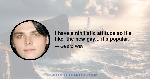 I have a nihilistic attitude so it's like, the new gay... it's popular.