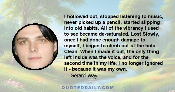 I hollowed out, stopped listening to music, never picked up a pencil, started slipping into old habits. All of the vibrancy I used to see became de-saturated. Lost Slowly, once I had done enough damage to myself, I