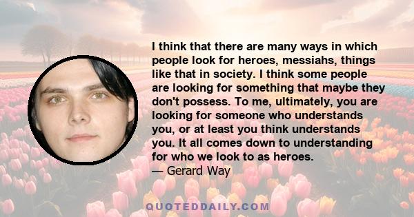 I think that there are many ways in which people look for heroes, messiahs, things like that in society. I think some people are looking for something that maybe they don't possess. To me, ultimately, you are looking