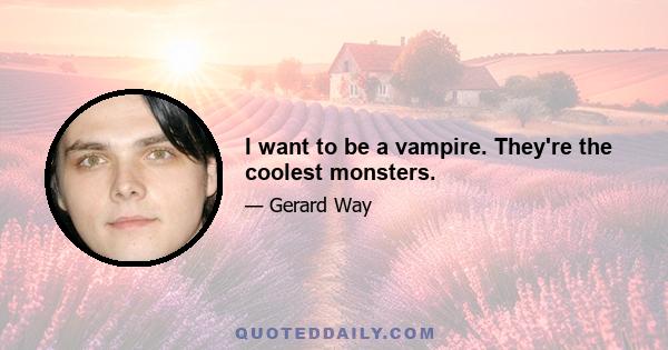 I want to be a vampire. They're the coolest monsters.