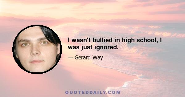 I wasn't bullied in high school, I was just ignored.