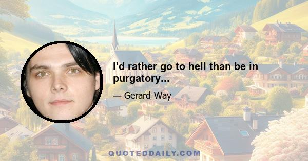 I'd rather go to hell than be in purgatory...