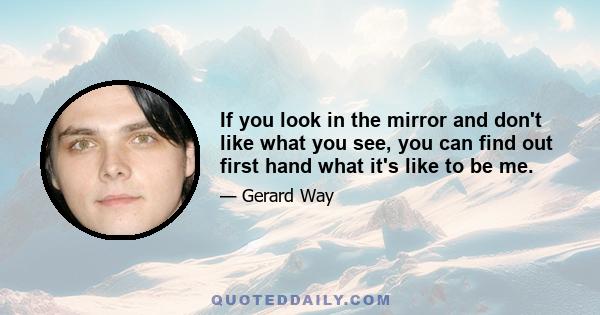 If you look in the mirror and don't like what you see, you can find out first hand what it's like to be me.