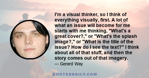 I'm a visual thinker, so I think of everything visually, first. A lot of what an issue will become for me starts with me thinking, What's a great cover?, or What's the splash image?, or What is the title of the issue?