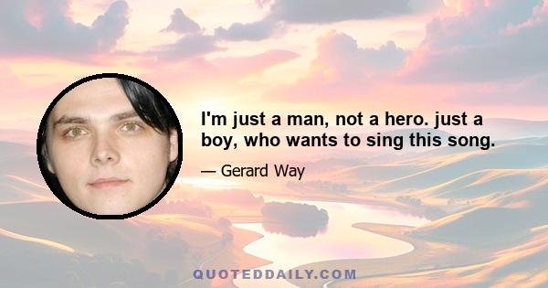 I'm just a man, not a hero. just a boy, who wants to sing this song.