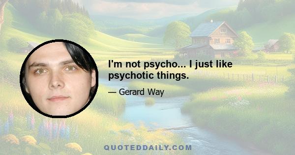 I'm not psycho... I just like psychotic things.