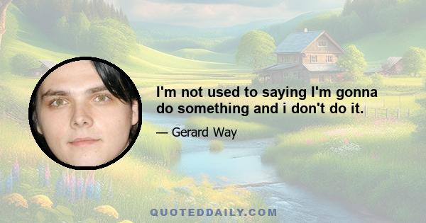 I'm not used to saying I'm gonna do something and i don't do it.