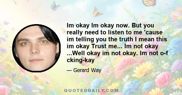 Im okay Im okay now. But you really need to listen to me 'cause im telling you the truth I mean this im okay Trust me... Im not okay ...Well okay im not okay. Im not o-f cking-kay