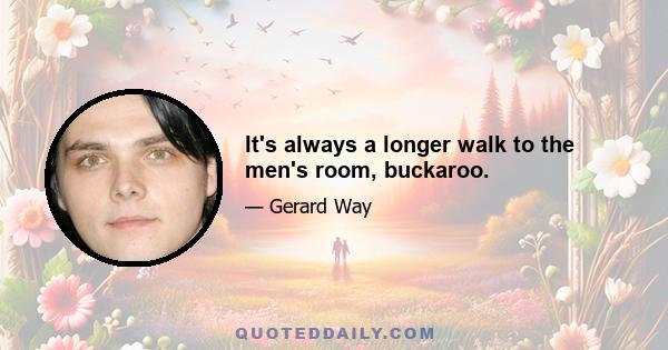 It's always a longer walk to the men's room, buckaroo.