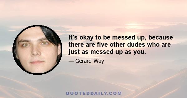 It's okay to be messed up, because there are five other dudes who are just as messed up as you.