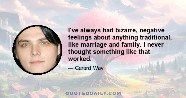 I've always had bizarre, negative feelings about anything traditional, like marriage and family. I never thought something like that worked.