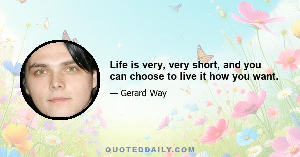 Life is very, very short, and you can choose to live it how you want.