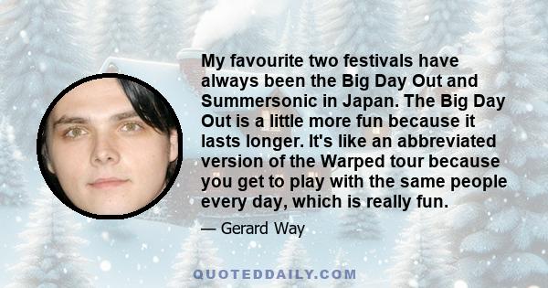 My favourite two festivals have always been the Big Day Out and Summersonic in Japan. The Big Day Out is a little more fun because it lasts longer. It's like an abbreviated version of the Warped tour because you get to