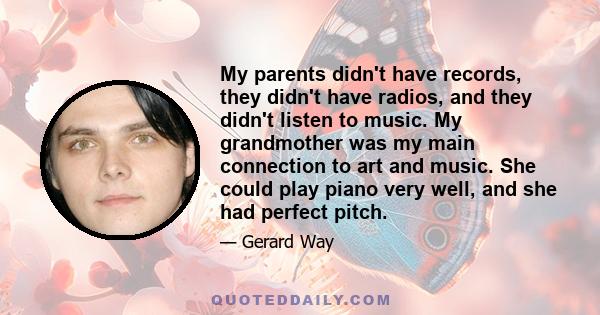 My parents didn't have records, they didn't have radios, and they didn't listen to music. My grandmother was my main connection to art and music. She could play piano very well, and she had perfect pitch.