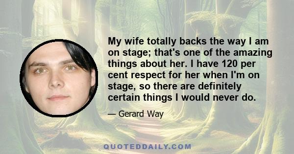 My wife totally backs the way I am on stage; that's one of the amazing things about her. I have 120 per cent respect for her when I'm on stage, so there are definitely certain things I would never do.