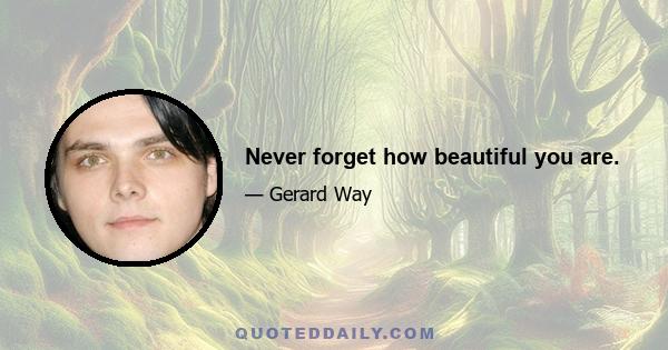 Never forget how beautiful you are.