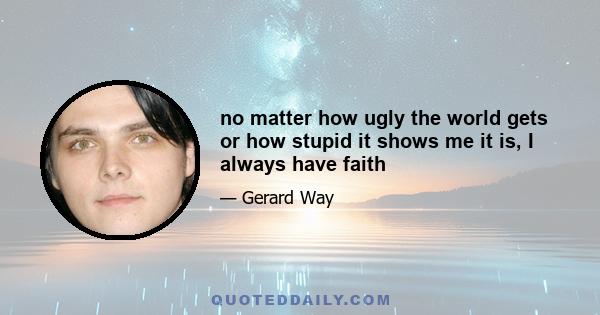 no matter how ugly the world gets or how stupid it shows me it is, I always have faith