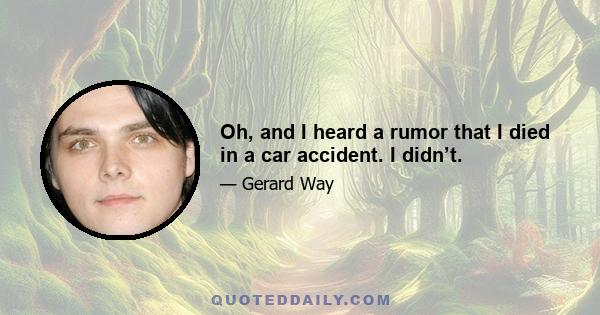 Oh, and I heard a rumor that I died in a car accident. I didn’t.