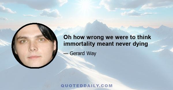 Oh how wrong we were to think immortality meant never dying