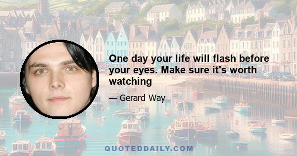 One day your life will flash before your eyes. Make sure it's worth watching