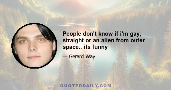 People don't know if i'm gay, straight or an alien from outer space.. its funny