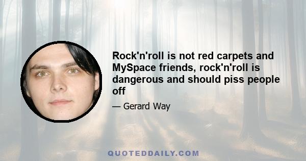 Rock'n'roll is not red carpets and MySpace friends, rock'n'roll is dangerous and should piss people off