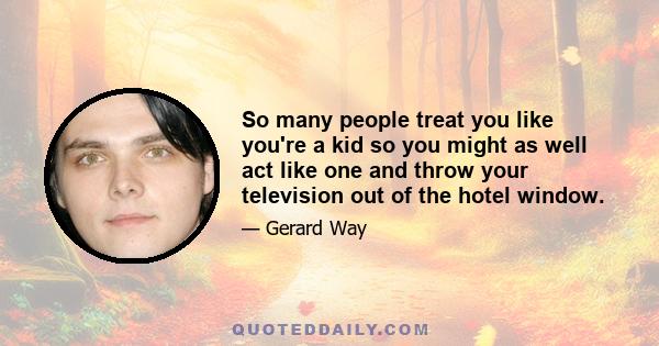 So many people treat you like you're a kid so you might as well act like one and throw your television out of the hotel window.