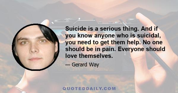 Suicide is a serious thing. And if you know anyone who is suicidal, you need to get them help. No one should be in pain. Everyone should love themselves.