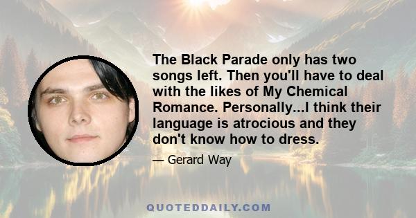 The Black Parade only has two songs left. Then you'll have to deal with the likes of My Chemical Romance. Personally...I think their language is atrocious and they don't know how to dress.