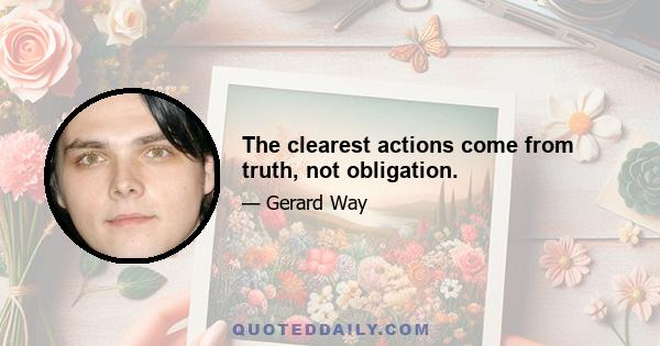 The clearest actions come from truth, not obligation.