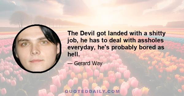 The Devil got landed with a shitty job, he has to deal with assholes everyday, he's probably bored as hell.