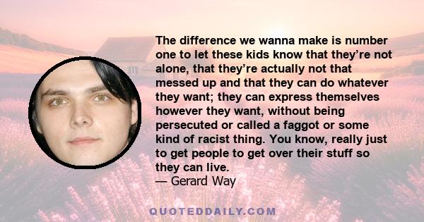 The difference we wanna make is number one to let these kids know that they’re not alone, that they’re actually not that messed up and that they can do whatever they want; they can express themselves however they want,