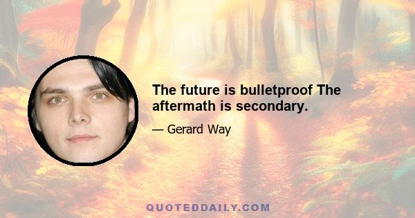 The future is bulletproof The aftermath is secondary.