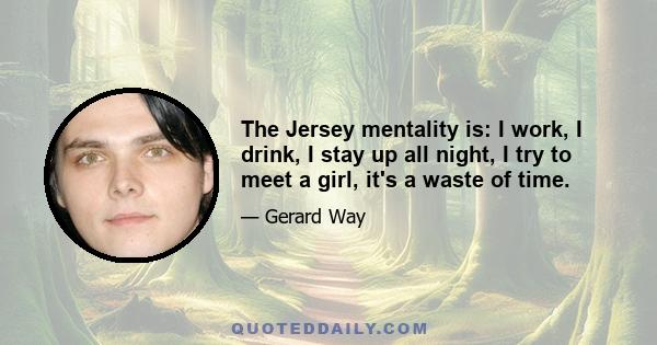 The Jersey mentality is: I work, I drink, I stay up all night, I try to meet a girl, it's a waste of time.