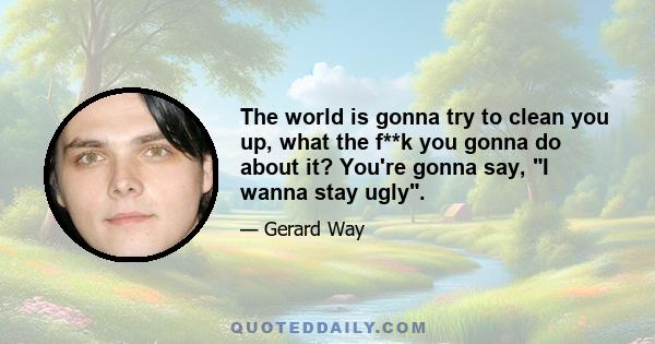 The world is gonna try to clean you up, what the f**k you gonna do about it? You're gonna say, I wanna stay ugly.