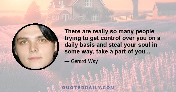 There are really so many people trying to get control over you on a daily basis and steal your soul in some way, take a part of you...