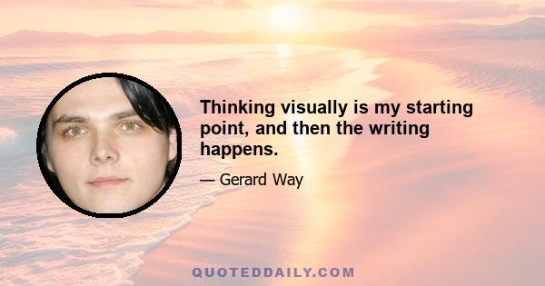 Thinking visually is my starting point, and then the writing happens.