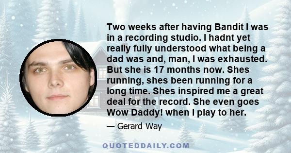 Two weeks after having Bandit I was in a recording studio. I hadnt yet really fully understood what being a dad was and, man, I was exhausted. But she is 17 months now. Shes running, shes been running for a long time.