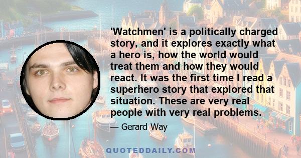 'Watchmen' is a politically charged story, and it explores exactly what a hero is, how the world would treat them and how they would react. It was the first time I read a superhero story that explored that situation.