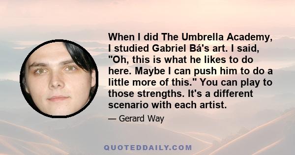 When I did The Umbrella Academy, I studied Gabriel Bá's art. I said, Oh, this is what he likes to do here. Maybe I can push him to do a little more of this. You can play to those strengths. It's a different scenario