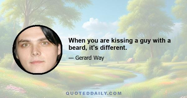 When you are kissing a guy with a beard, it's different.