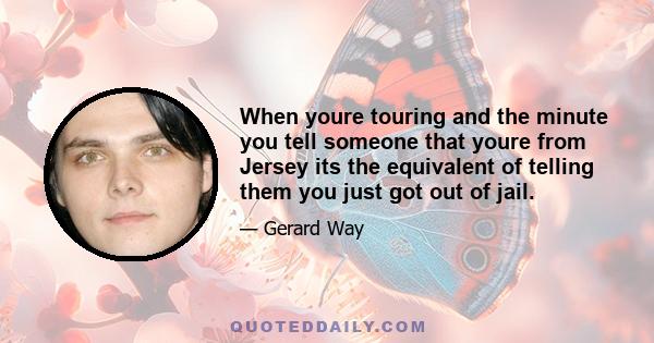 When youre touring and the minute you tell someone that youre from Jersey its the equivalent of telling them you just got out of jail.